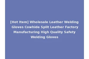 [Hot Item] Wholesale Leather Welding Gloves Cowhide Split Leather Factory Manufacturing High Quality Safety Welding Gloves