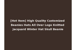 [Hot Item] High Quality Customized Beanies Hats All Over Logo Knitted Jacquard Winter Hat Skull Beanie