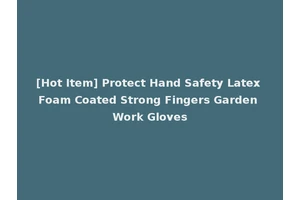 [Hot Item] Protect Hand Safety Latex Foam Coated Strong Fingers Garden Work Gloves
