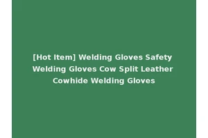 [Hot Item] Welding Gloves Safety Welding Gloves Cow Split Leather Cowhide Welding Gloves
