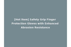 [Hot Item] Safety Grip Finger Protection Gloves with Enhanced Abrasion Resistance
