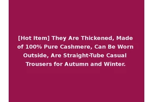 [Hot Item] They Are Thickened, Made of 100% Pure Cashmere, Can Be Worn Outside, Are Straight-Tube Casual Trousers for Autumn and Winter.