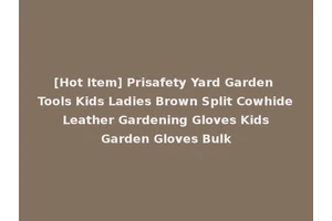 [Hot Item] Prisafety Yard Garden Tools Kids Ladies Brown Split Cowhide Leather Gardening Gloves Kids Garden Gloves Bulk
