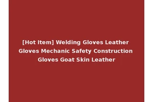 [Hot Item] Welding Gloves Leather Gloves Mechanic Safety Construction Gloves Goat Skin Leather