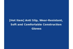 [Hot Item] Anti Slip, Wear-Resistant, Soft and Comfortable Construction Gloves
