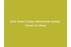 [Hot Item] Cheap Wholesale Safety Shoes in China