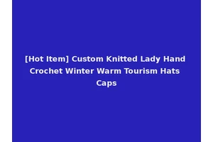 [Hot Item] Custom Knitted Lady Hand Crochet Winter Warm Tourism Hats Caps