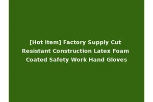[Hot Item] Factory Supply Cut Resistant Construction Latex Foam Coated Safety Work Hand Gloves