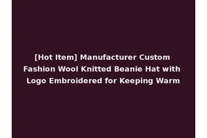[Hot Item] Manufacturer Custom Fashion Wool Knitted Beanie Hat with Logo Embroidered for Keeping Warm