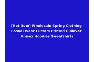 [Hot Item] Wholesale Spring Clothing Casual Wear Custom Printed Pullover Unisex Hoodies Sweatshirts