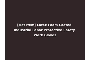 [Hot Item] Latex Foam Coated Industrial Labor Protective Safety Work Gloves