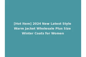 [Hot Item] 2024 New Latest Style Warm Jacket Wholesale Plus Size Winter Coats for Women