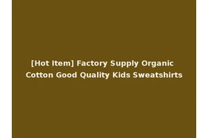 [Hot Item] Factory Supply Organic Cotton Good Quality Kids Sweatshirts