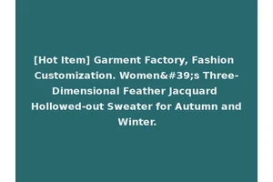 [Hot Item] Garment Factory, Fashion Customization. Women's Three-Dimensional Feather Jacquard Hollowed-out Sweater for Autumn and Winter.