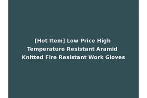 [Hot Item] Low Price High Temperature Resistant Aramid Knitted Fire Resistant Work Gloves