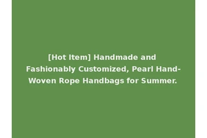 [Hot Item] Handmade and Fashionably Customized, Pearl Hand-Woven Rope Handbags for Summer.