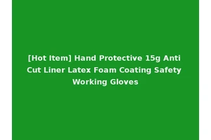 [Hot Item] Hand Protective 15g Anti Cut Liner Latex Foam Coating Safety Working Gloves