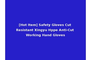 [Hot Item] Safety Gloves Cut Resistant Xingyu Hppe Anti-Cut Working Hand Gloves