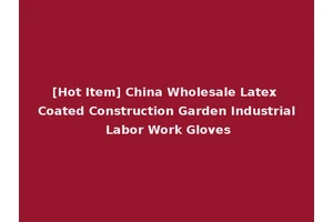 [Hot Item] China Wholesale Latex Coated Construction Garden Industrial Labor Work Gloves