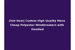 [Hot Item] Custom High Quality Mens Cheap Polyester Windbreakers with Hoodied