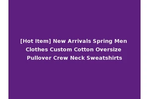 [Hot Item] New Arrivals Spring Men Clothes Custom Cotton Oversize Pullover Crew Neck Sweatshirts