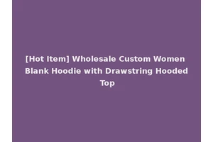[Hot Item] Wholesale Custom Women Blank Hoodie with Drawstring Hooded Top