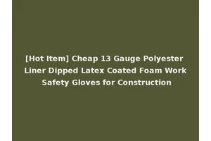 [Hot Item] Cheap 13 Gauge Polyester Liner Dipped Latex Coated Foam Work Safety Gloves for Construction