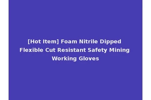 [Hot Item] Foam Nitrile Dipped Flexible Cut Resistant Safety Mining Working Gloves