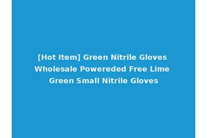[Hot Item] Green Nitrile Gloves Wholesale Powereded Free Lime Green Small Nitrile Gloves