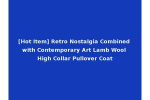 [Hot Item] Retro Nostalgia Combined with Contemporary Art Lamb Wool High Collar Pullover Coat