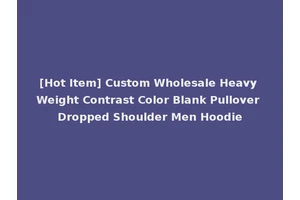 [Hot Item] Custom Wholesale Heavy Weight Contrast Color Blank Pullover Dropped Shoulder Men Hoodie