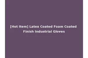 [Hot Item] Latex Coated Foam Coated Finish Industrial Gloves