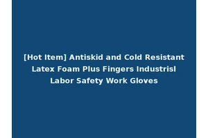 [Hot Item] Antiskid and Cold Resistant Latex Foam Plus Fingers Industrisl Labor Safety Work Gloves