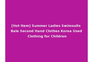 [Hot Item] Summer Ladies Swimsuits Bale Second Hand Clothes Korea Used Clothing for Children