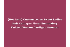 [Hot Item] Custom Loose Sweet Ladies Knit Cardigan Floral Embroidery Knitted Women Cardigan Sweater