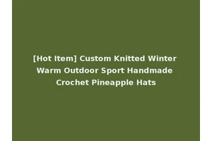 [Hot Item] Custom Knitted Winter Warm Outdoor Sport Handmade Crochet Pineapple Hats