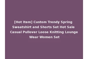 [Hot Item] Custom Trendy Spring Sweatshirt and Shorts Set Hot Sale Casual Pullover Loose Knitting Lounge Wear Women Set