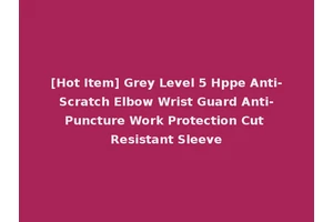 [Hot Item] Grey Level 5 Hppe Anti-Scratch Elbow Wrist Guard Anti-Puncture Work Protection Cut Resistant Sleeve