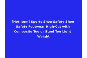 [Hot Item] Sports Shoe Safety Shoe Safety Footwear High-Cut with Composite Toe or Steel Toe Light Weight