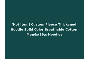 [Hot Item] Custom Fleece Thickened Hoodie Solid Color Breathable Cotton Men's Hoodies