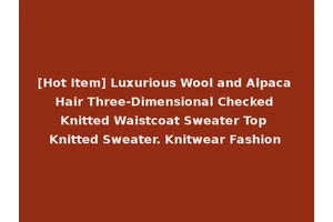[Hot Item] Luxurious Wool and Alpaca Hair Three-Dimensional Checked Knitted Waistcoat Sweater Top Knitted Sweater. Knitwear Fashion