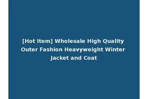 [Hot Item] Wholesale High Quality Outer Fashion Heavyweight Winter Jacket and Coat