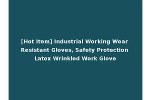 [Hot Item] Industrial Working Wear Resistant Gloves, Safety Protection Latex Wrinkled Work Glove