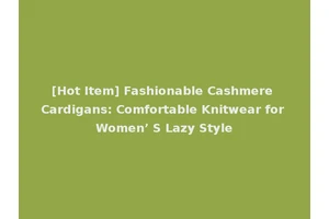 [Hot Item] Fashionable Cashmere Cardigans: Comfortable Knitwear for Women’ S Lazy Style
