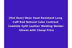 [Hot Item] Wear Heat Resistant Long Cuff Red Natural Color Contrast Cowhide Split Leather Welding Welder Gloves with Cheap Price