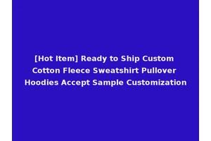 [Hot Item] Ready to Ship Custom Cotton Fleece Sweatshirt Pullover Hoodies Accept Sample Customization