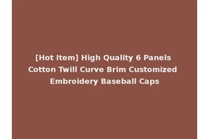 [Hot Item] High Quality 6 Panels Cotton Twill Curve Brim Customized Embroidery Baseball Caps