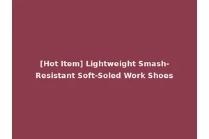 [Hot Item] Lightweight Smash-Resistant Soft-Soled Work Shoes