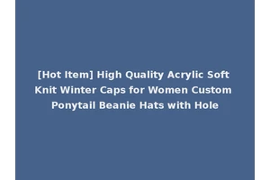 [Hot Item] High Quality Acrylic Soft Knit Winter Caps for Women Custom Ponytail Beanie Hats with Hole