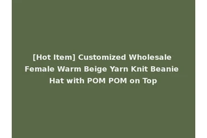 [Hot Item] Customized Wholesale Female Warm Beige Yarn Knit Beanie Hat with POM POM on Top